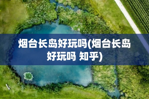 烟台长岛好玩吗(烟台长岛好玩吗 知乎)