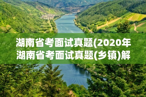 湖南省考面试真题(2020年湖南省考面试真题(乡镇)解析)