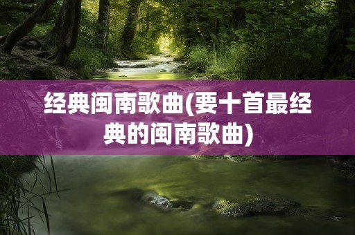 经典闽南歌曲(要十首最经典的闽南歌曲)