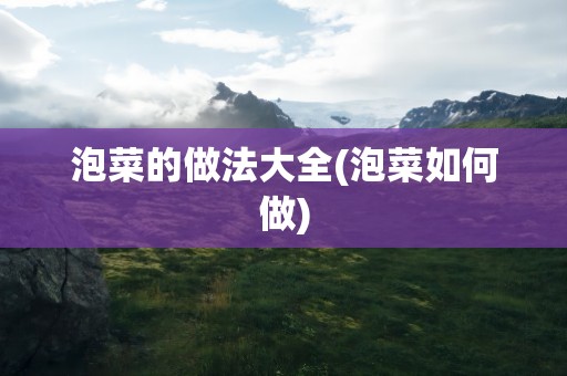 泡菜的做法大全(泡菜如何做)