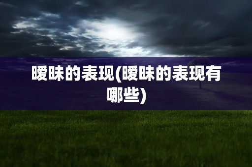暧昧的表现(暧昧的表现有哪些)