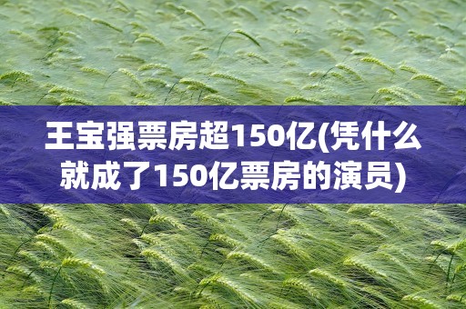 王宝强票房超150亿(凭什么就成了150亿票房的演员)