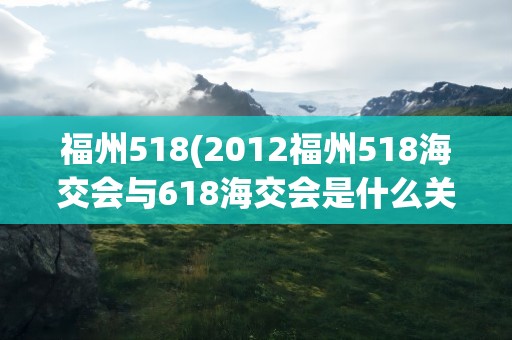 福州518(2012福州518海交会与618海交会是什么关系)