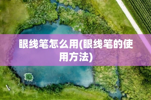 眼线笔怎么用(眼线笔的使用方法)