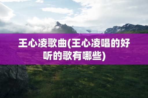王心凌歌曲(王心凌唱的好听的歌有哪些)