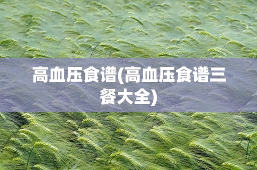 高血压食谱(高血压食谱三餐大全)