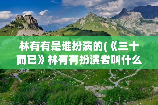 林有有是谁扮演的(《三十而已》林有有扮演者叫什么)