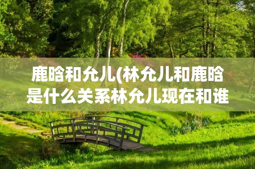 鹿晗和允儿(林允儿和鹿晗是什么关系林允儿现在和谁在一起)