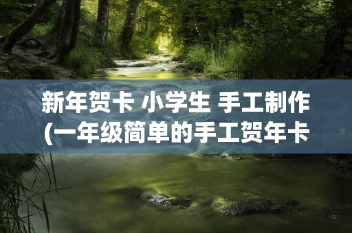 新年贺卡 小学生 手工制作(一年级简单的手工贺年卡怎么做)