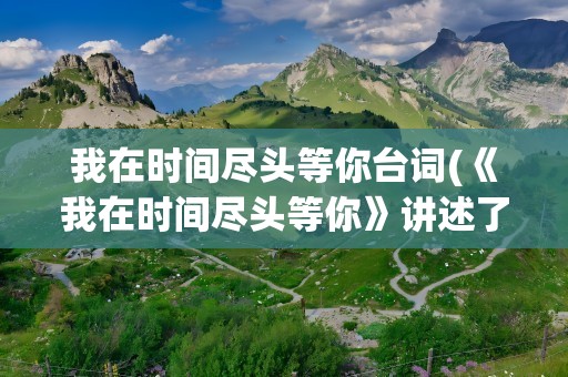 我在时间尽头等你台词(《我在时间尽头等你》讲述了什么)