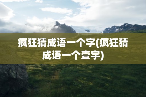 疯狂猜成语一个字(疯狂猜成语一个壹字)