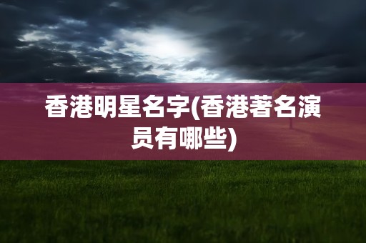 香港明星名字(香港著名演员有哪些)