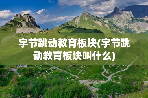 字节跳动教育板块(字节跳动教育板块叫什么)