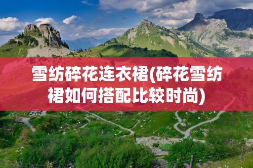 雪纺碎花连衣裙(碎花雪纺裙如何搭配比较时尚)