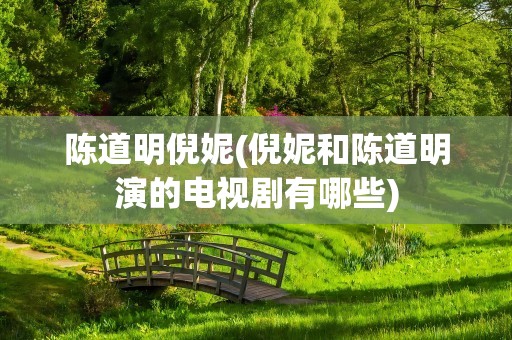 陈道明倪妮(倪妮和陈道明演的电视剧有哪些)