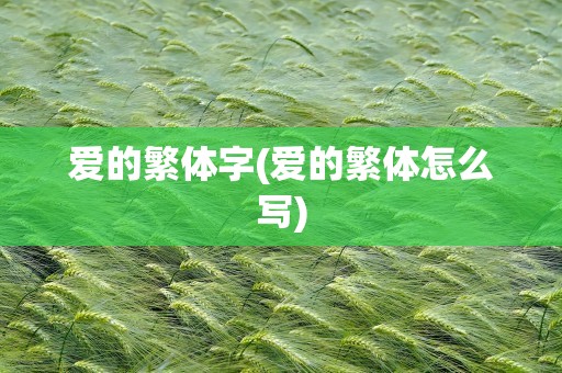 爱的繁体字(爱的繁体怎么写)