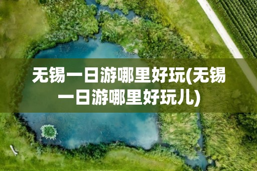无锡一日游哪里好玩(无锡一日游哪里好玩儿)