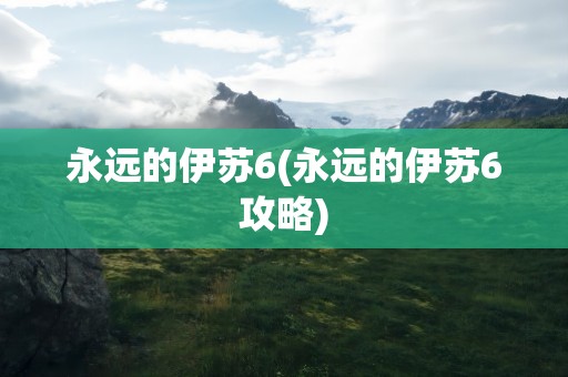 永远的伊苏6(永远的伊苏6攻略)