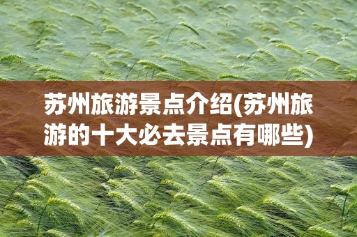 苏州旅游景点介绍(苏州旅游的十大必去景点有哪些)