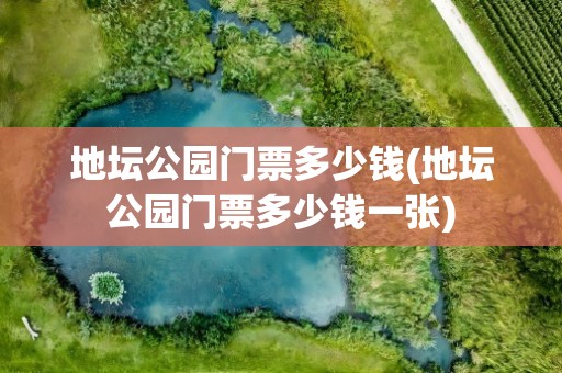 地坛公园门票多少钱(地坛公园门票多少钱一张)