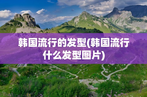 韩国流行的发型(韩国流行什么发型图片)