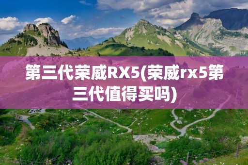 第三代荣威RX5(荣威rx5第三代值得买吗)