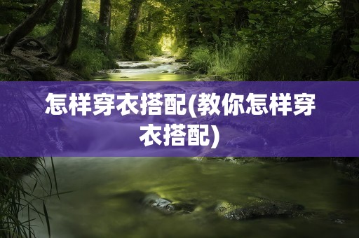 怎样穿衣搭配(教你怎样穿衣搭配)