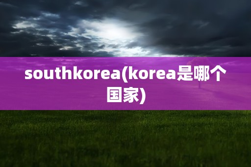 southkorea(korea是哪个国家)