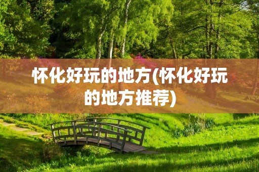 怀化好玩的地方(怀化好玩的地方推荐)