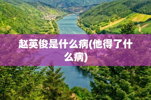 赵英俊是什么病(他得了什么病)