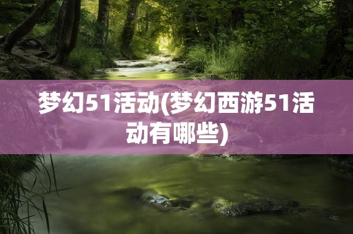 梦幻51活动(梦幻西游51活动有哪些)
