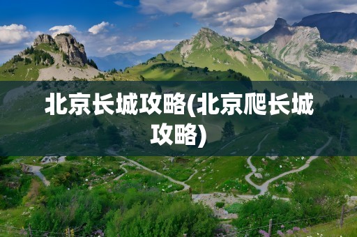 北京长城攻略(北京爬长城攻略)