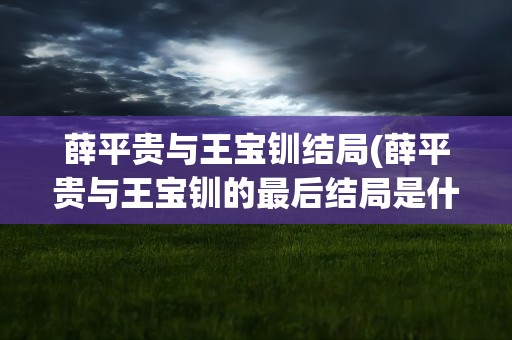 薛平贵与王宝钏结局(薛平贵与王宝钏的最后结局是什么)