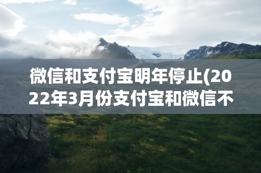 微信和支付宝明年停止(2022年3月份支付宝和微信不能用了吗)