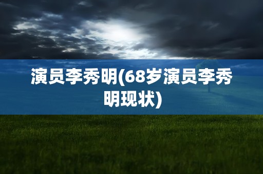 演员李秀明(68岁演员李秀明现状)