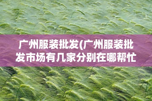 广州服装批发(广州服装批发市场有几家分别在哪帮忙介绍下)