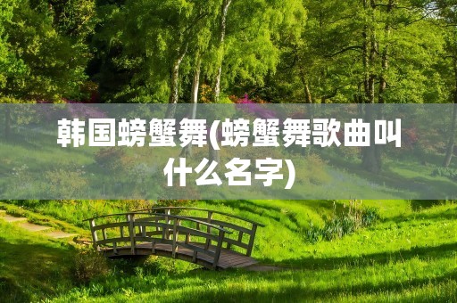 韩国螃蟹舞(螃蟹舞歌曲叫什么名字)