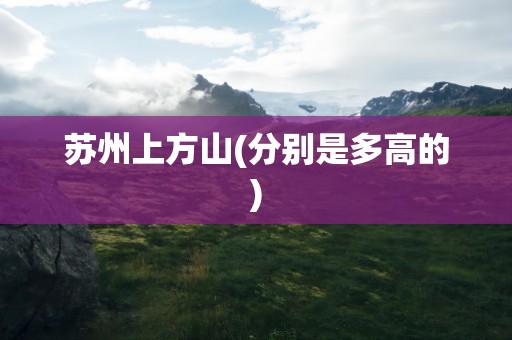 苏州上方山(分别是多高的)