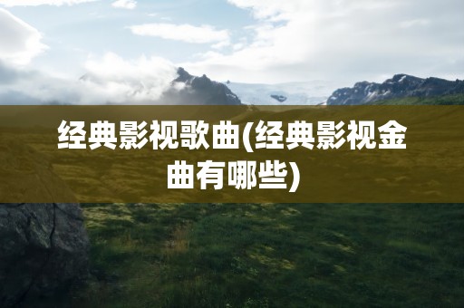经典影视歌曲(经典影视金曲有哪些)