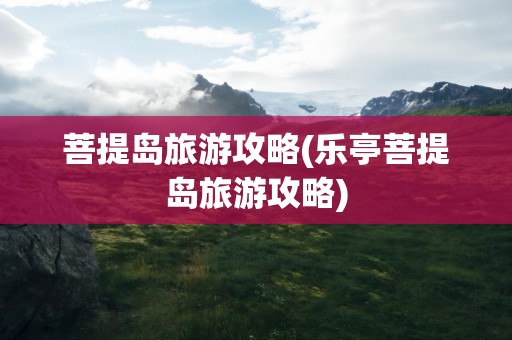 菩提岛旅游攻略(乐亭菩提岛旅游攻略)