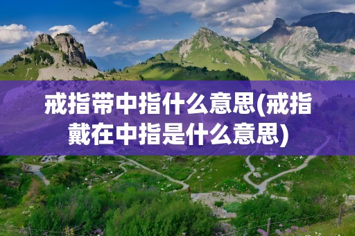 戒指带中指什么意思(戒指戴在中指是什么意思)
