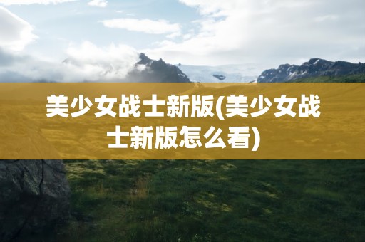 美少女战士新版(美少女战士新版怎么看)