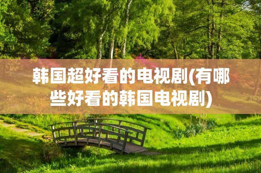 韩国超好看的电视剧(有哪些好看的韩国电视剧)