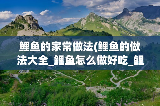 鲤鱼的家常做法(鲤鱼的做法大全_鲤鱼怎么做好吃_鲤鱼的家常菜做法-美食天下)