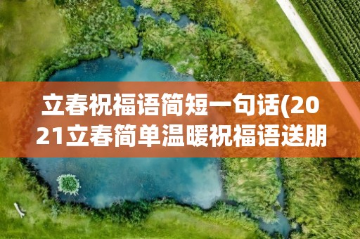 立春祝福语简短一句话(2021立春简单温暖祝福语送朋友)
