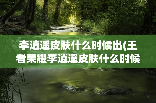 李逍遥皮肤什么时候出(王者荣耀李逍遥皮肤什么时候上线)