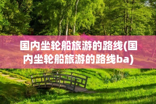 国内坐轮船旅游的路线(国内坐轮船旅游的路线ba)