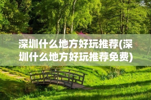 深圳什么地方好玩推荐(深圳什么地方好玩推荐免费)