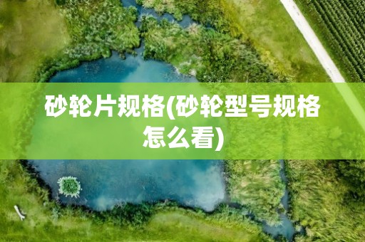 砂轮片规格(砂轮型号规格怎么看)