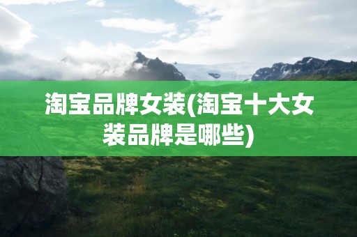 淘宝品牌女装(淘宝十大女装品牌是哪些)